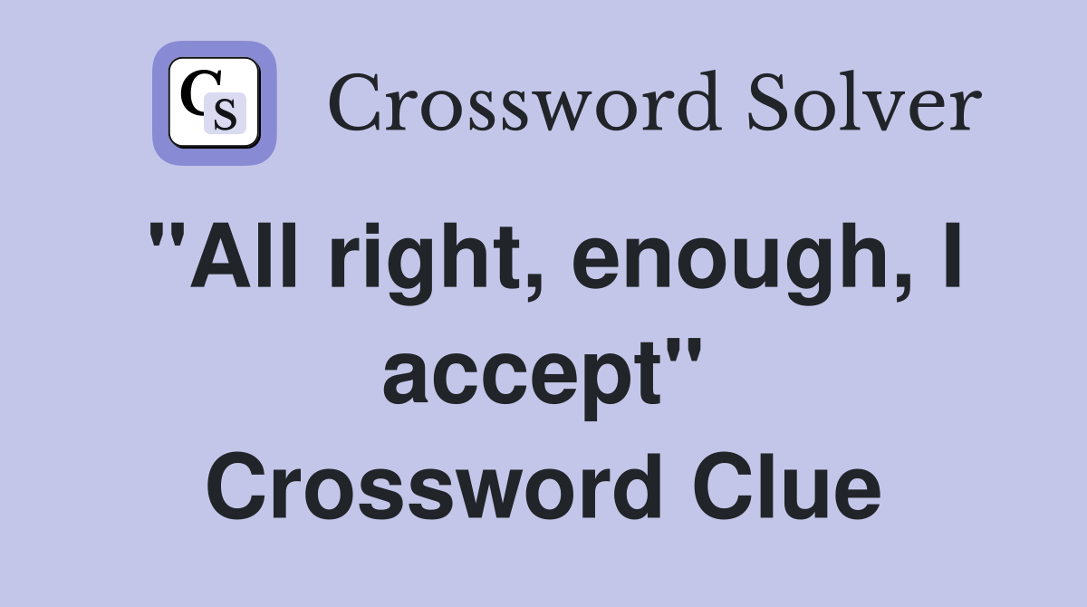 "All right, enough, I accept" Crossword Clue Answers Crossword Solver